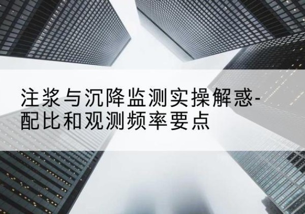 曲沃水泥浆配比不当会不会造成注浆管堵管？-注浆与沉降监测实操解惑-配比和观测频率要点